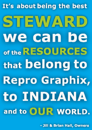 Its about being the best steward we can be of the resources that belong to Repro Graphics, to Indiana, and to our own community. - Jill & Brian Hall